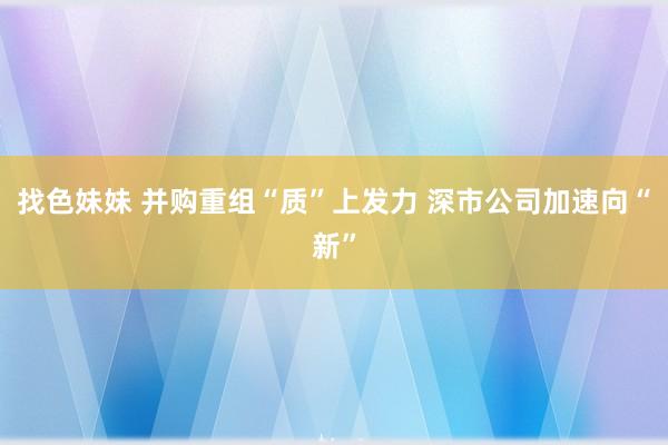 找色妹妹 并购重组“质”上发力 深市公司加速向“新”