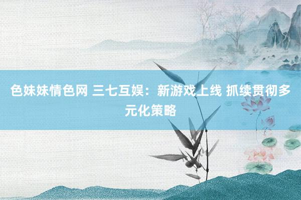 色妹妹情色网 三七互娱：新游戏上线 抓续贯彻多元化策略