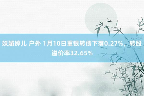 妖媚婷儿 户外 1月10日重银转债下落0.27%，转股溢价率32.65%