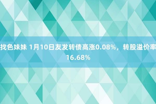 找色妹妹 1月10日友发转债高涨0.08%，转股溢价率16.68%