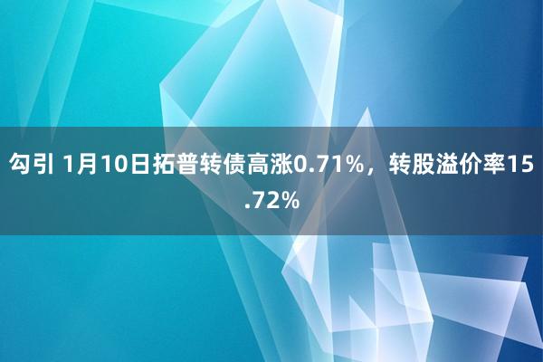 勾引 1月10日拓普转债高涨0.71%，转股溢价率15.72%