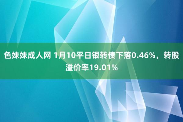 色妹妹成人网 1月10平日银转债下落0.46%，转股溢价率19.01%