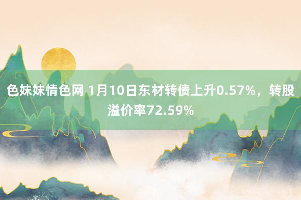 色妹妹情色网 1月10日东材转债上升0.57%，转股溢价率72.59%