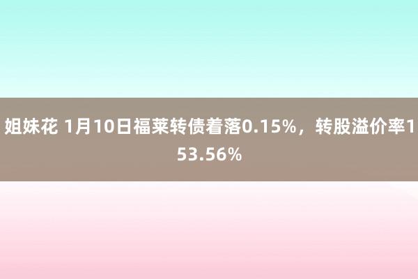 姐妹花 1月10日福莱转债着落0.15%，转股溢价率153.56%