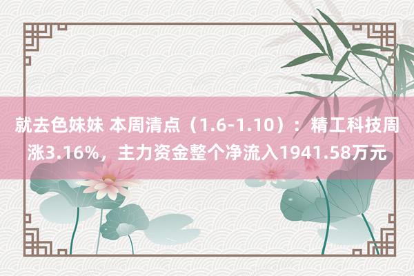 就去色妹妹 本周清点（1.6-1.10）：精工科技周涨3.16%，主力资金整个净流入1941.58万元