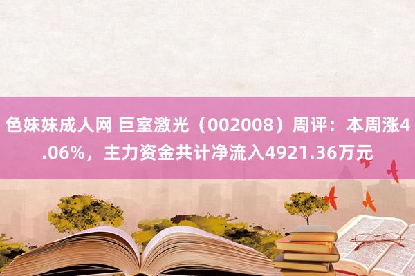 色妹妹成人网 巨室激光（002008）周评：本周涨4.06%，主力资金共计净流入4921.36万元