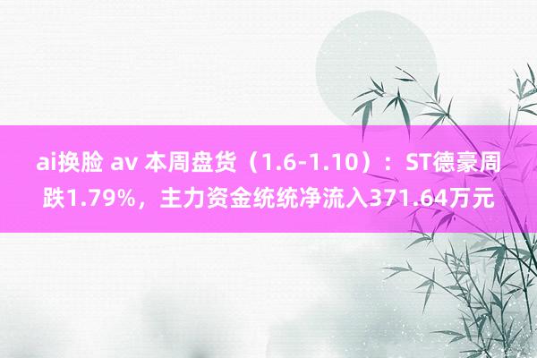 ai换脸 av 本周盘货（1.6-1.10）：ST德豪周跌1.79%，主力资金统统净流入371.64万元