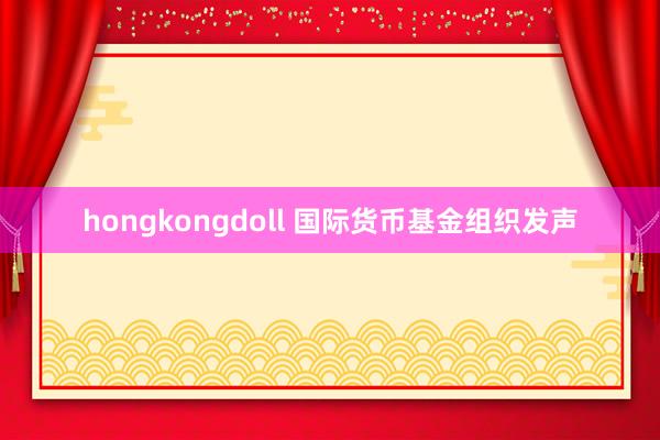 hongkongdoll 国际货币基金组织发声