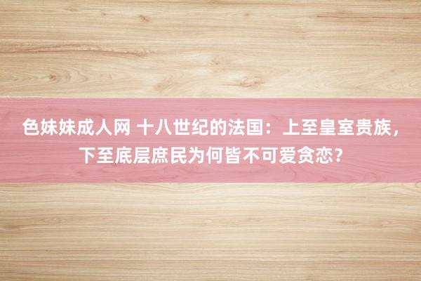 色妹妹成人网 十八世纪的法国：上至皇室贵族，下至底层庶民为何皆不可爱贪恋？