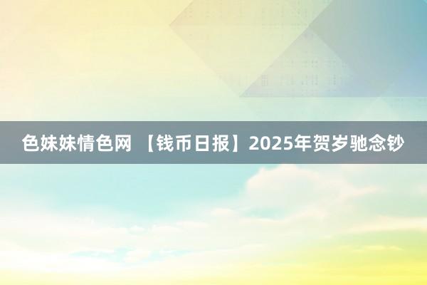 色妹妹情色网 【钱币日报】2025年贺岁驰念钞