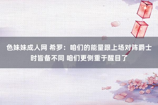 色妹妹成人网 希罗：咱们的能量跟上场对阵爵士时皆备不同 咱们更侧重于醒目了