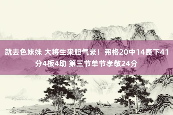 就去色妹妹 大将生来胆气豪！弗格20中14轰下41分4板4助 第三节单节孝敬24分