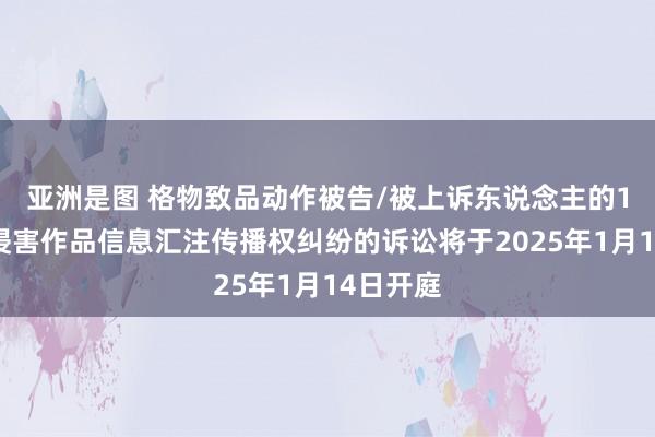 亚洲是图 格物致品动作被告/被上诉东说念主的1起触及侵害作品信息汇注传播权纠纷的诉讼将于2025年1月14日开庭