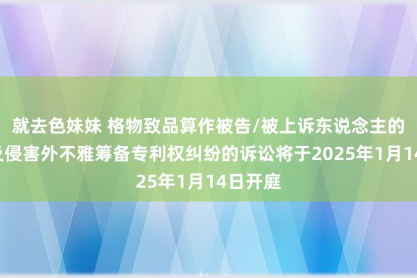 就去色妹妹 格物致品算作被告/被上诉东说念主的1起波及侵害外不雅筹备专利权纠纷的诉讼将于2025年1月14日开庭