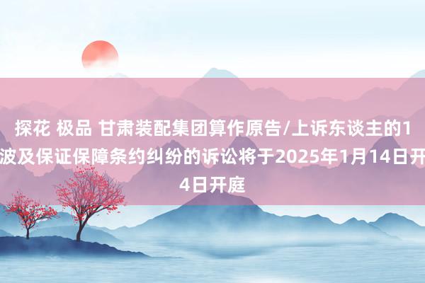 探花 极品 甘肃装配集团算作原告/上诉东谈主的1起波及保证保障条约纠纷的诉讼将于2025年1月14日开庭