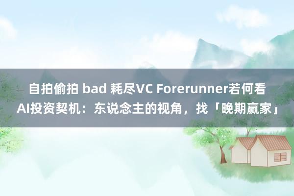 自拍偷拍 bad 耗尽VC Forerunner若何看AI投资契机：东说念主的视角，找「晚期赢家」