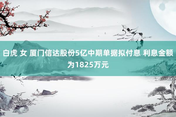 白虎 女 厦门信达股份5亿中期单据拟付息 利息金额为1825万元