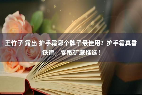 王竹子 露出 护手霜哪个牌子最佳用？护手霜真香铁律，零散矿藏推选！