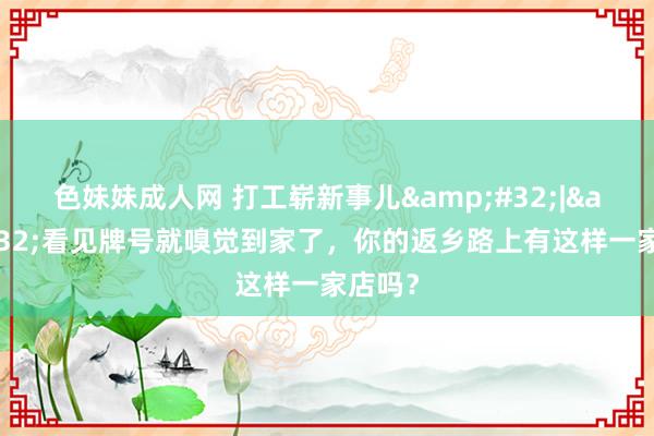 色妹妹成人网 打工崭新事儿&#32;|&#32;看见牌号就嗅觉到家了，你的返乡路上有这样一家店吗？