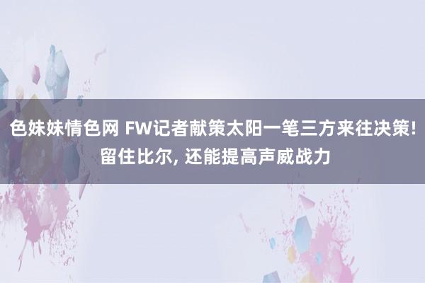 色妹妹情色网 FW记者献策太阳一笔三方来往决策! 留住比尔， 还能提高声威战力