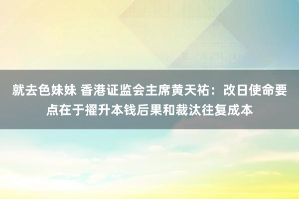 就去色妹妹 香港证监会主席黄天祐：改日使命要点在于擢升本钱后果和裁汰往复成本