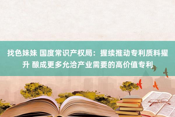 找色妹妹 国度常识产权局：握续推动专利质料擢升 酿成更多允洽产业需要的高价值专利