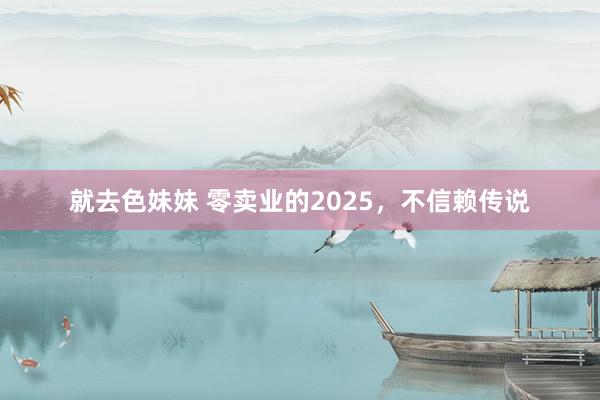 就去色妹妹 零卖业的2025，不信赖传说