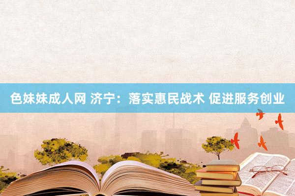 色妹妹成人网 济宁：落实惠民战术 促进服务创业